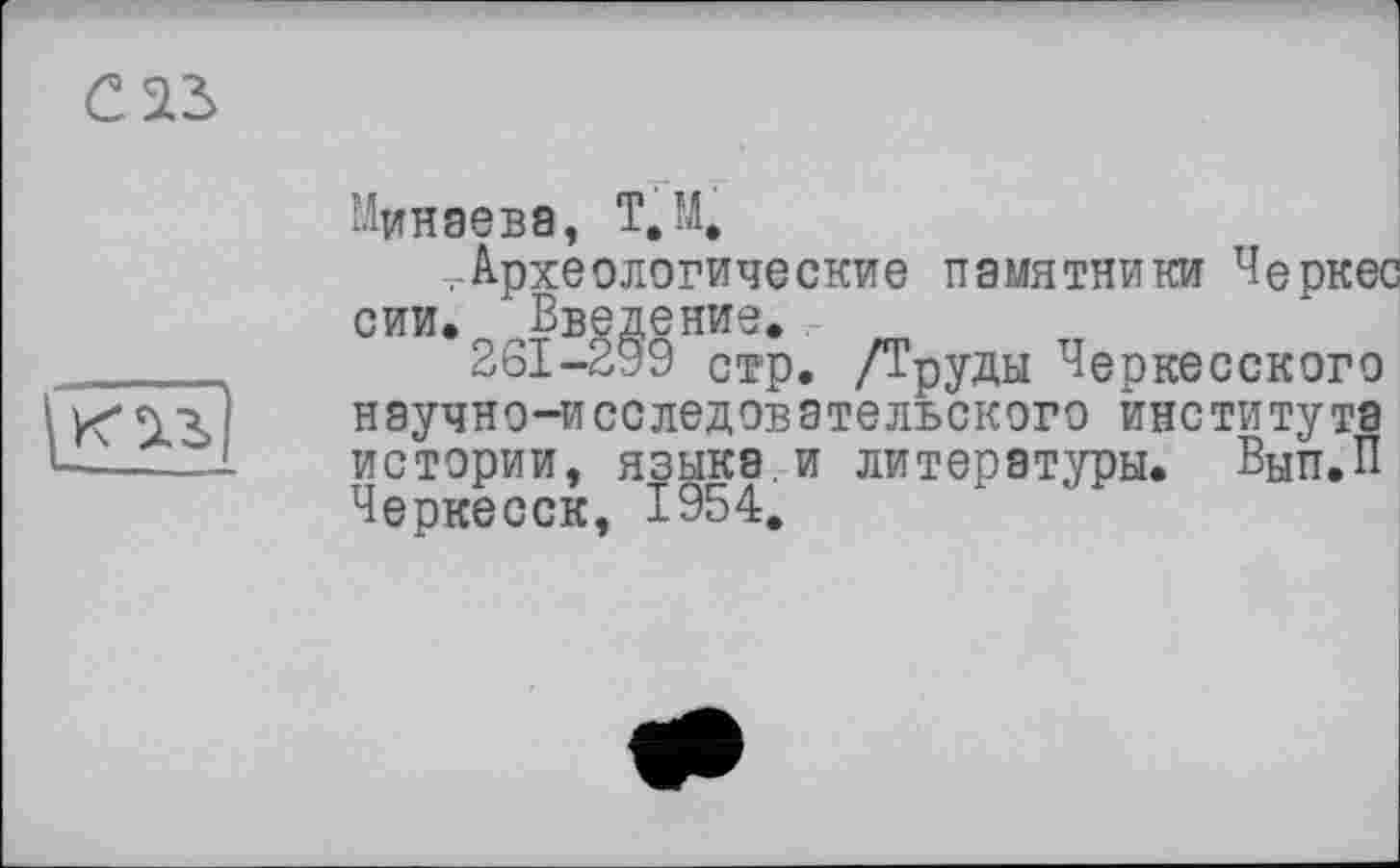 ﻿Минаева, Т,м,
.-Археологические памятники Черкес сии. Введение.
261-299 стр. /Труды Черкесского научно-исследовательского института истории, языка.и литературы. Вып.П Черкесск, 1954.